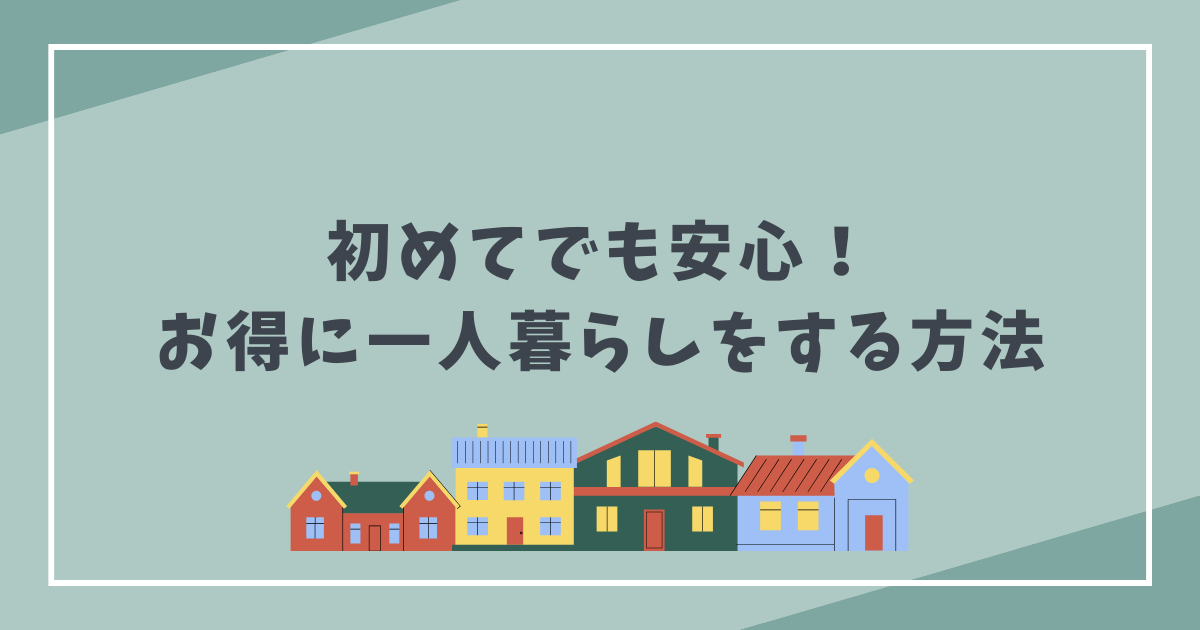 初めてでも安心！できるだけ安く一人暮らしを始める方法をわかり