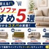 家具350のソファおすすめ5選を紹介！口コミで分かるコスパの実態を徹底解説！