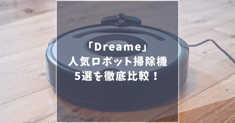 【2025最新】Dreame(ドリーミー)のロボット掃除機5選を徹底比較!どれがあなたに最適?