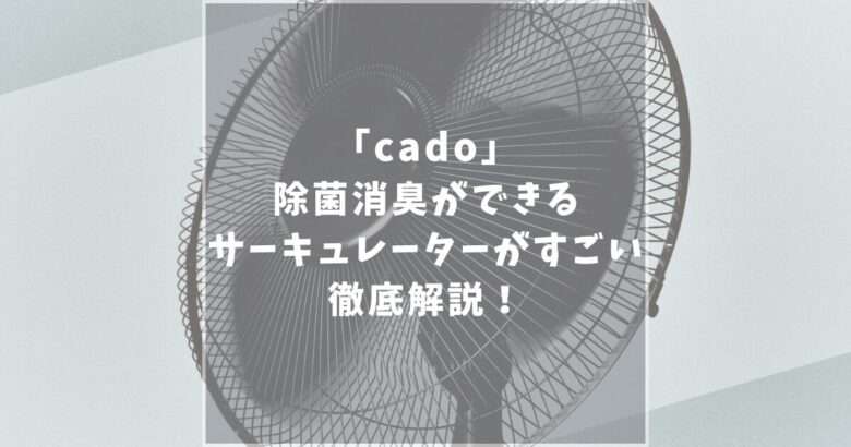 cado(カドー)サーキュレーターの口コミ評判!1800と1800Fを比較してあなたへのおすすめを紹介!